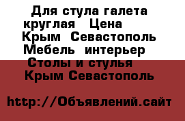 Для стула галета круглая › Цена ­ 70 - Крым, Севастополь Мебель, интерьер » Столы и стулья   . Крым,Севастополь